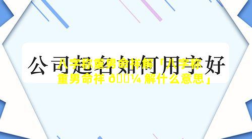 八字称重男命祥解「八字称重男命祥 🌼 解什么意思」